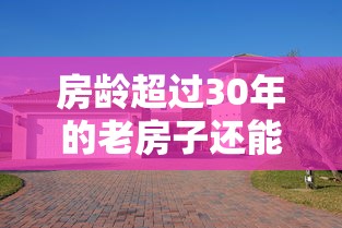 房龄超过30年的老房子还能贷款吗？银行政策与贷款攻略解析