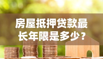 房屋抵押贷款最长年限是多少？关键因素与理财建议解析