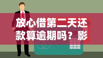 放心借第二天还款算逾期吗？影响征信的3大核心问题