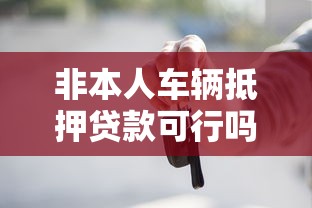 非本人车辆抵押贷款可行吗？一文看懂风险与操作流程