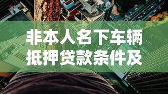 非本人名下车辆抵押贷款条件及风险全解析