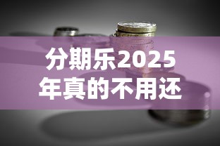 分期乐2025年真的不用还款了吗？贷款理财必知真相