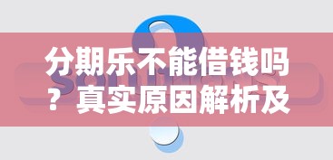 分期乐不能借钱吗？真实原因解析及替代方案推荐