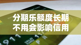 分期乐额度长期不用会影响信用和理财吗？