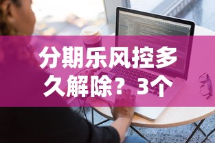 分期乐风控多久解除？3个核心因素+4步操作指南