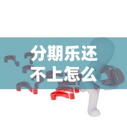 分期乐还不上怎么办？实用解决办法与应对策略解析