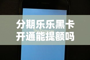 分期乐乐黑卡开通能提额吗？实测分析+提额技巧全攻略