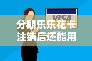 分期乐乐花卡注销后还能用吗？注销流程及影响解析