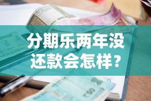 分期乐两年没还款会怎样？贷款逾期的真实后果与应对方法