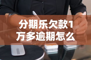 分期乐欠款1万多逾期怎么办？教你6步解决贷款危机