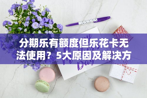 分期乐有额度但乐花卡无法使用？5大原因及解决方法