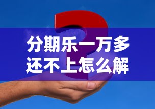 分期乐一万多还不上怎么解决？5个真实有效的应对方法