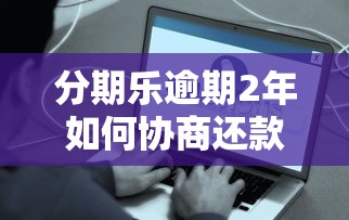分期乐逾期2年如何协商还款？真实经验与解决方案解析