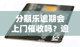 分期乐逾期会上门催收吗？逾期后果及应对方法全解析