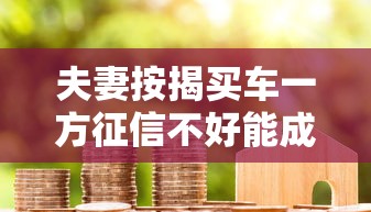 夫妻按揭买车一方征信不好能成功吗？5个关键点解析
