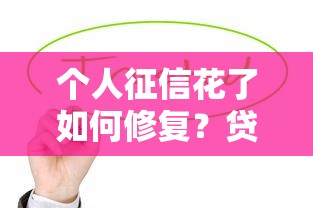 个人征信花了如何修复？贷款理财必看的信用恢复指南