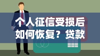 个人征信受损后如何恢复?贷款理财必看的信用修复指南 个人征信受损后如何恢复?贷款理财必看的信用修复指南