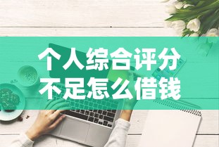 个人综合评分不足怎么借钱？这些真实渠道帮你解决难题