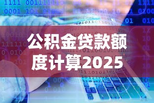 公积金贷款额度计算2025：影响因素、上限及理财规划