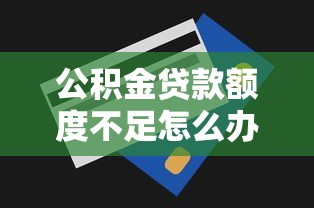公积金贷款额度不足怎么办？5个实用解决方案
