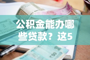 公积金能办哪些贷款？这5类业务帮你省利息又灵活