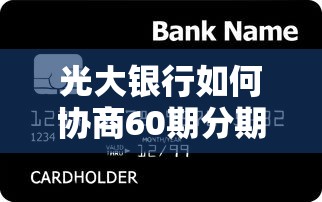 光大银行如何协商60期分期还款？贷款理财用户必看攻略