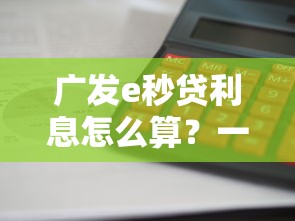 广发e秒贷利息怎么算？一文讲透贷款理财中的利率计算技巧