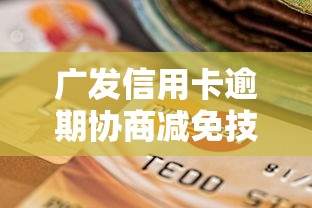 广发信用卡逾期协商减免技巧及注意事项 广发信用卡逾期协商减免技巧及注意事项