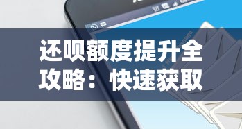还呗额度提升全攻略：快速获取高额度技巧解析
