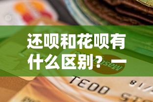 还呗和花呗有什么区别？一文看懂贷款理财中的两大选择差异