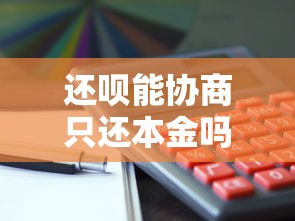 还呗能协商只还本金吗？贷款逾期协商还款全攻略