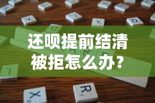 还呗提前结清被拒怎么办？5个实用解决方法分享