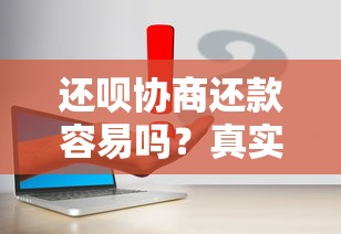 还呗协商还款容易吗？真实经验分享与注意事项