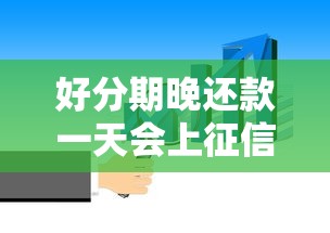 好分期晚还款一天会上征信吗？这些影响必须知道