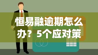 恒易融逾期怎么办?5个应对策略化解贷款危机 恒易融逾期怎么办?5个应对策略化解贷款危机