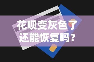花呗变灰色了还能恢复吗？恢复时间与额度解答