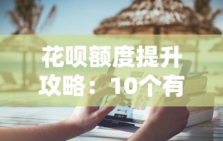 花呗额度提升攻略：10个有效方法助你提高信用消费力