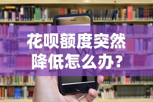 花呗额度突然降低怎么办？3个方法教你恢复额度并合理理财