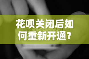 花呗关闭后如何重新开通？贷款理财用户必看指南