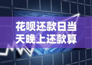 花呗还款日当天晚上还款算逾期吗？必看的贷款理财攻略