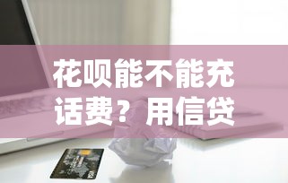 花呗能不能充话费？用信贷工具充值必须知道的5个贷款理财重点