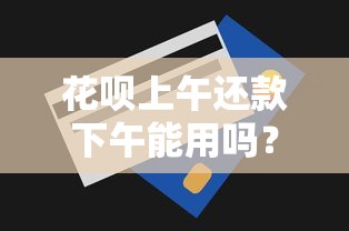 花呗上午还款下午能用吗？额度恢复规则与理财技巧解析