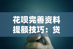 花呗完善资料提额技巧：贷款理财用户必看的额度提升指南