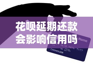 花呗延期还款会影响信用吗？后果与应对全解析