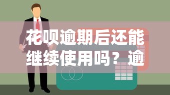 花呗逾期后还能继续使用吗?逾期影响及恢复方法详解 花呗逾期后还能继续使用吗?逾期影响及恢复方法详解