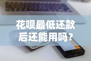 花呗最低还款后还能用吗？额度影响及使用规则解析