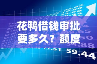 花鸭借钱审批要多久？额度范围与贷款理财全解析