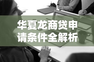 华夏龙商贷申请条件全解析：个人与企业用户必看指南