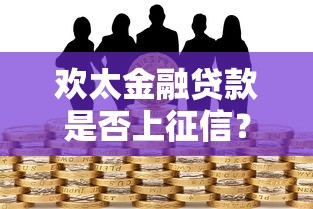 欢太金融贷款是否上征信？对征信的影响与用户必读指南