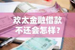 欢太金融借款不还会怎样？逾期后果及应对策略分析